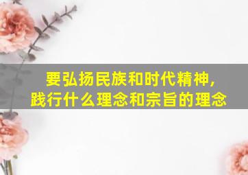 要弘扬民族和时代精神,践行什么理念和宗旨的理念