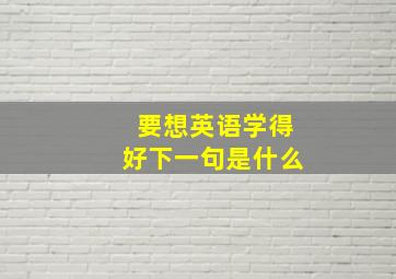 要想英语学得好下一句是什么