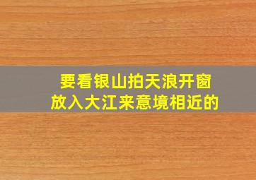 要看银山拍天浪开窗放入大江来意境相近的