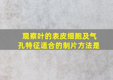 观察叶的表皮细胞及气孔特征适合的制片方法是