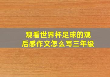 观看世界杯足球的观后感作文怎么写三年级