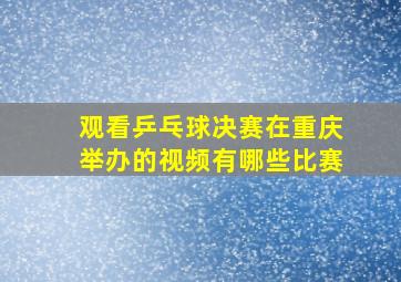 观看乒乓球决赛在重庆举办的视频有哪些比赛