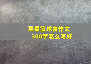 观看篮球赛作文300字怎么写好