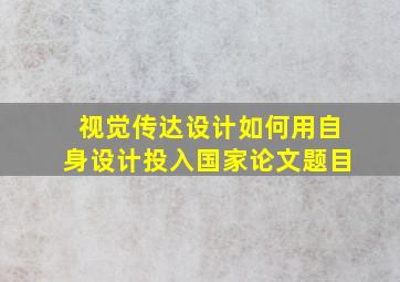 视觉传达设计如何用自身设计投入国家论文题目