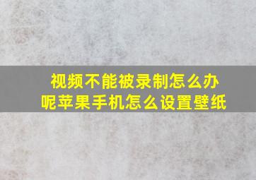 视频不能被录制怎么办呢苹果手机怎么设置壁纸