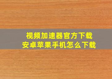 视频加速器官方下载安卓苹果手机怎么下载