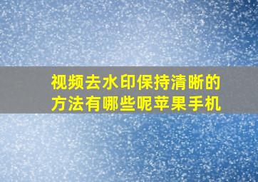 视频去水印保持清晰的方法有哪些呢苹果手机