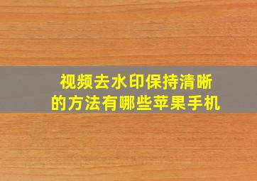 视频去水印保持清晰的方法有哪些苹果手机