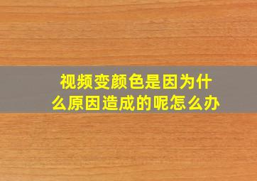 视频变颜色是因为什么原因造成的呢怎么办