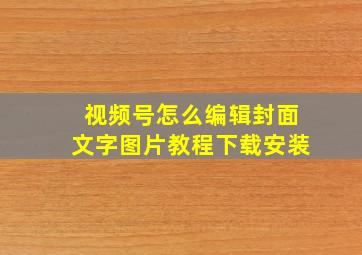 视频号怎么编辑封面文字图片教程下载安装