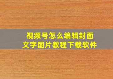 视频号怎么编辑封面文字图片教程下载软件