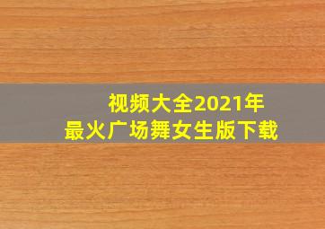 视频大全2021年最火广场舞女生版下载