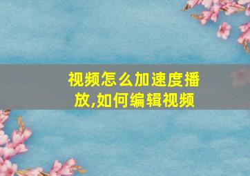 视频怎么加速度播放,如何编辑视频