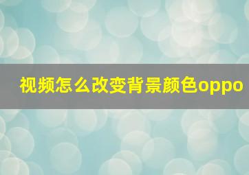 视频怎么改变背景颜色oppo