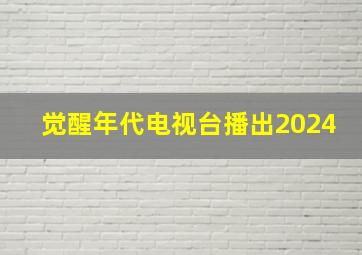 觉醒年代电视台播出2024