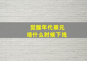 觉醒年代蔡元培什么时候下线