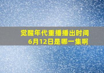 觉醒年代重播播出时间6月12日是哪一集啊