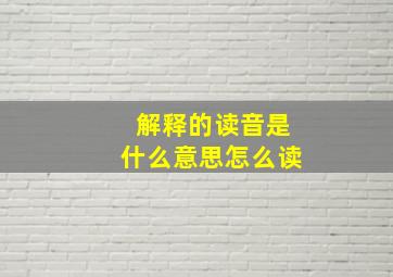 解释的读音是什么意思怎么读