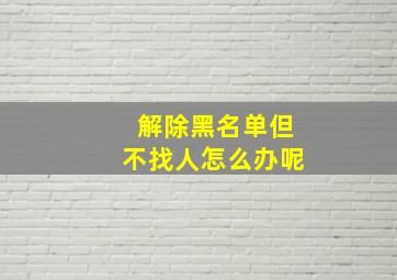 解除黑名单但不找人怎么办呢