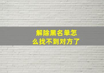 解除黑名单怎么找不到对方了