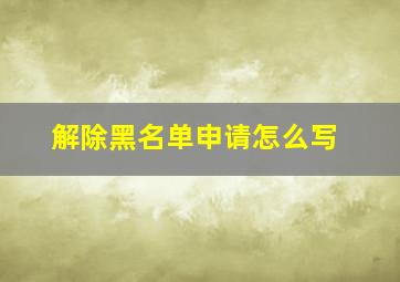 解除黑名单申请怎么写