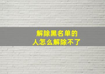 解除黑名单的人怎么解除不了