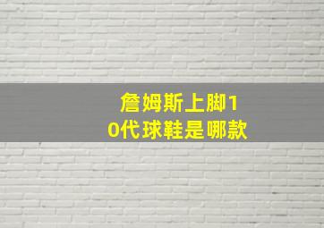 詹姆斯上脚10代球鞋是哪款