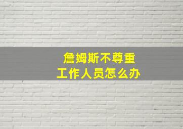 詹姆斯不尊重工作人员怎么办