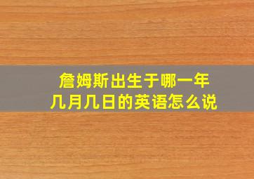 詹姆斯出生于哪一年几月几日的英语怎么说