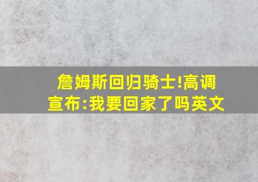 詹姆斯回归骑士!高调宣布:我要回家了吗英文