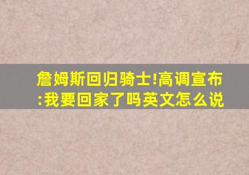 詹姆斯回归骑士!高调宣布:我要回家了吗英文怎么说