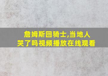 詹姆斯回骑士,当地人哭了吗视频播放在线观看