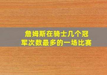 詹姆斯在骑士几个冠军次数最多的一场比赛