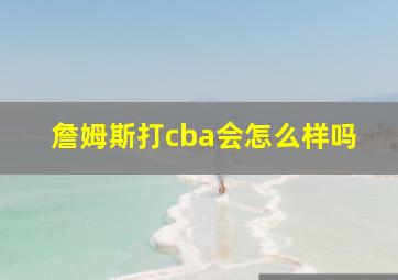 詹姆斯打cba会怎么样吗