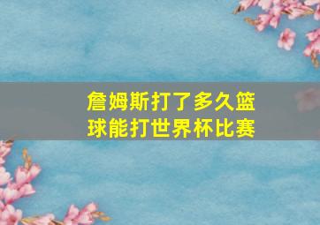 詹姆斯打了多久篮球能打世界杯比赛