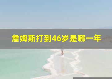 詹姆斯打到46岁是哪一年