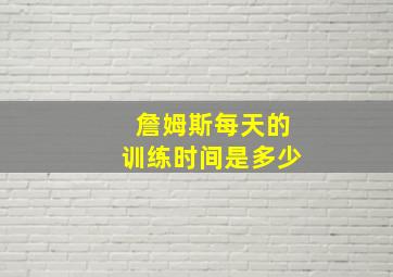 詹姆斯每天的训练时间是多少