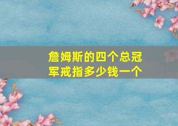 詹姆斯的四个总冠军戒指多少钱一个