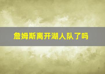 詹姆斯离开湖人队了吗