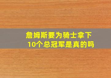 詹姆斯要为骑士拿下10个总冠军是真的吗