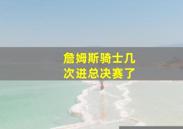 詹姆斯骑士几次进总决赛了