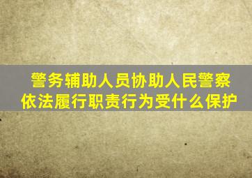 警务辅助人员协助人民警察依法履行职责行为受什么保护