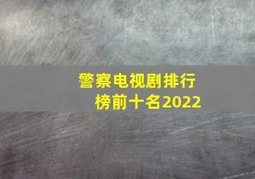 警察电视剧排行榜前十名2022