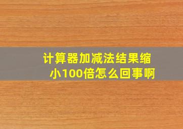 计算器加减法结果缩小100倍怎么回事啊