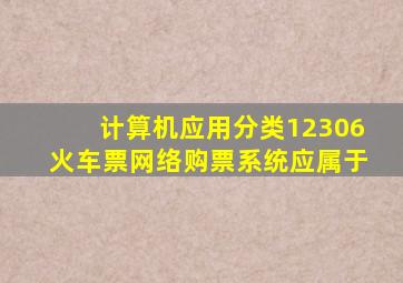 计算机应用分类12306火车票网络购票系统应属于