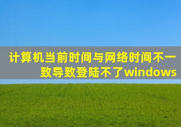 计算机当前时间与网络时间不一致导致登陆不了windows