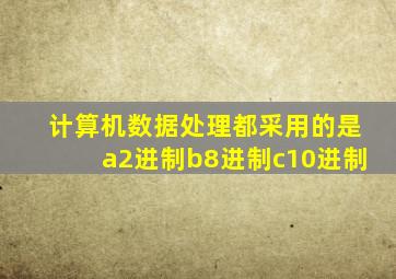 计算机数据处理都采用的是a2进制b8进制c10进制