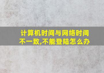 计算机时间与网络时间不一致,不能登陆怎么办