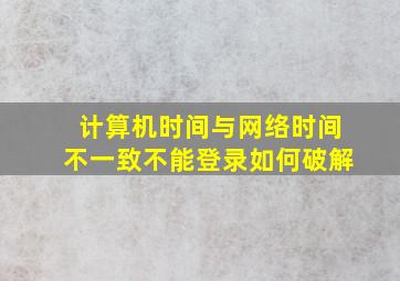 计算机时间与网络时间不一致不能登录如何破解