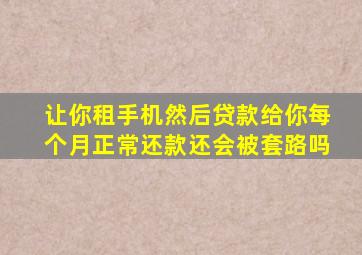 让你租手机然后贷款给你每个月正常还款还会被套路吗